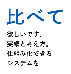 比べて欲しいです、実績と考え方。仕組み化できるシステムを